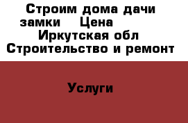  Строим дома дачи замки  › Цена ­ 2 000 - Иркутская обл. Строительство и ремонт » Услуги   